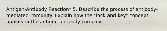 Antigen-Antibody Reaction* 5. Describe the process of antibody-mediated immunity. Explain how the "lock-and-key" concept applies to the antigen-antibody complex.