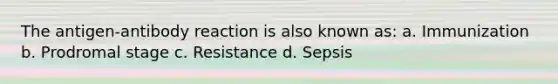 The antigen-antibody reaction is also known as: a. Immunization b. Prodromal stage c. Resistance d. Sepsis