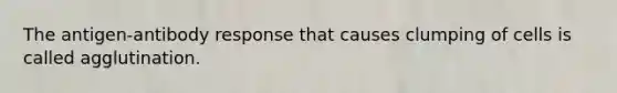 The antigen-antibody response that causes clumping of cells is called agglutination.