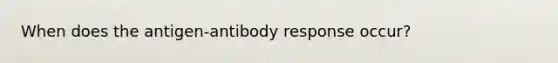 When does the antigen-antibody response occur?