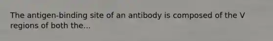 The antigen-binding site of an antibody is composed of the V regions of both the...