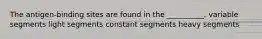 The antigen-binding sites are found in the __________. variable segments light segments constant segments heavy segments
