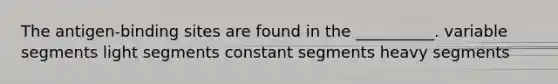 The antigen-binding sites are found in the __________. variable segments light segments constant segments heavy segments