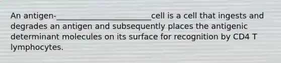 An antigen-________________________cell is a cell that ingests and degrades an antigen and subsequently places the antigenic determinant molecules on its surface for recognition by CD4 T lymphocytes.