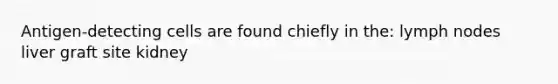 Antigen-detecting cells are found chiefly in the: lymph nodes liver graft site kidney