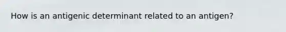 How is an antigenic determinant related to an antigen?