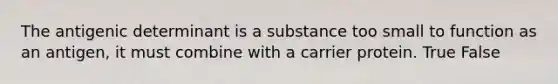 The antigenic determinant is a substance too small to function as an antigen, it must combine with a carrier protein. True False