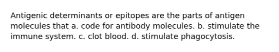 Antigenic determinants or epitopes are the parts of antigen molecules that a. code for antibody molecules. b. stimulate the immune system. c. clot blood. d. stimulate phagocytosis.