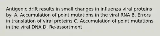 Antigenic drift results in small changes in influenza viral proteins by: A. Accumulation of point mutations in the viral RNA B. Errors in translation of viral proteins C. Accumulation of point mutations in the viral DNA D. Re-assortment