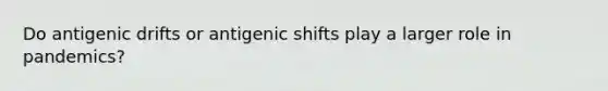 Do antigenic drifts or antigenic shifts play a larger role in pandemics?