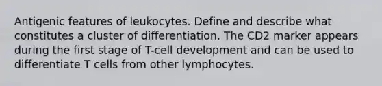 Antigenic features of leukocytes. Define and describe what constitutes a cluster of differentiation. The CD2 marker appears during the first stage of T-cell development and can be used to differentiate T cells from other lymphocytes.