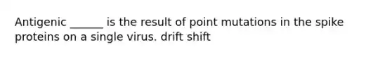 Antigenic ______ is the result of point mutations in the spike proteins on a single virus. drift shift