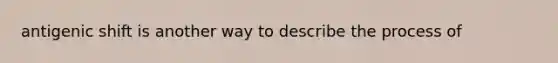 antigenic shift is another way to describe the process of
