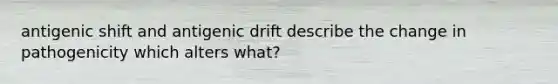 antigenic shift and antigenic drift describe the change in pathogenicity which alters what?