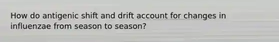 How do antigenic shift and drift account for changes in influenzae from season to season?