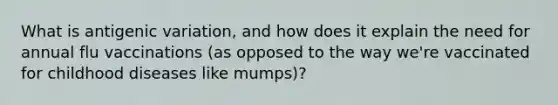 What is antigenic variation, and how does it explain the need for annual flu vaccinations (as opposed to the way we're vaccinated for childhood diseases like mumps)?