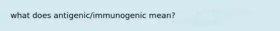 what does antigenic/immunogenic mean?