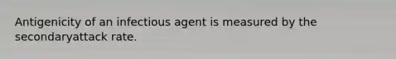 Antigenicity of an infectious agent is measured by the secondaryattack rate.