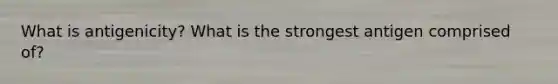 What is antigenicity? What is the strongest antigen comprised of?