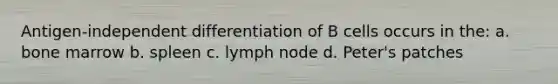 Antigen-independent differentiation of B cells occurs in the: a. bone marrow b. spleen c. lymph node d. Peter's patches