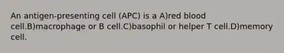 An antigen-presenting cell (APC) is a A)red blood cell.B)macrophage or B cell.C)basophil or helper T cell.D)memory cell.