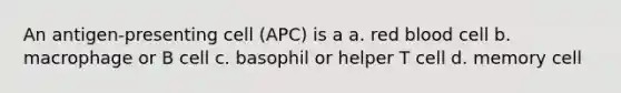 An antigen-presenting cell (APC) is a a. red blood cell b. macrophage or B cell c. basophil or helper T cell d. memory cell