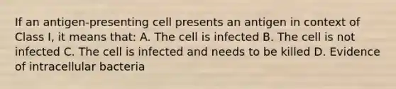 If an antigen-presenting cell presents an antigen in context of Class I, it means that: A. The cell is infected B. The cell is not infected C. The cell is infected and needs to be killed D. Evidence of intracellular bacteria