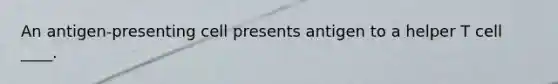An antigen-presenting cell presents antigen to a helper T cell ____.