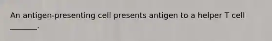 An antigen-presenting cell presents antigen to a helper T cell _______.