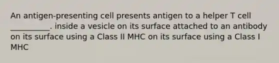 An antigen-presenting cell presents antigen to a helper T cell __________. inside a vesicle on its surface attached to an antibody on its surface using a Class II MHC on its surface using a Class I MHC