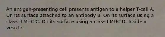 An antigen-presenting cell presents antigen to a helper T-cell A. On its surface attached to an antibody B. On its surface using a class II MHC C. On its surface using a class I MHC D. Inside a vesicle