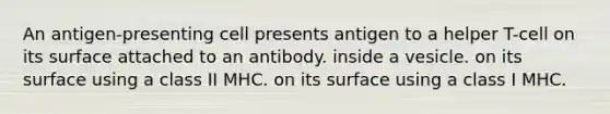 An antigen-presenting cell presents antigen to a helper T-cell on its surface attached to an antibody. inside a vesicle. on its surface using a class II MHC. on its surface using a class I MHC.