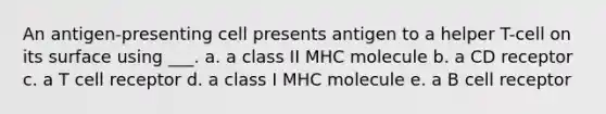 An antigen-presenting cell presents antigen to a helper T-cell on its surface using ___. a. a class II MHC molecule b. a CD receptor c. a T cell receptor d. a class I MHC molecule e. a B cell receptor