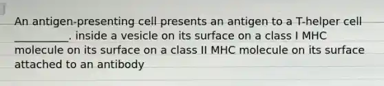 An antigen-presenting cell presents an antigen to a T-helper cell __________. inside a vesicle on its surface on a class I MHC molecule on its surface on a class II MHC molecule on its surface attached to an antibody