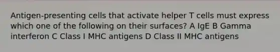 Antigen-presenting cells that activate helper T cells must express which one of the following on their surfaces? A IgE B Gamma interferon C Class I MHC antigens D Class II MHC antigens