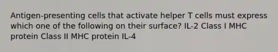 Antigen-presenting cells that activate helper T cells must express which one of the following on their surface? IL-2 Class I MHC protein Class II MHC protein IL-4