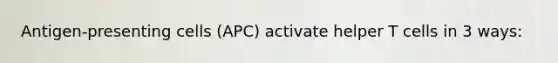 Antigen-presenting cells (APC) activate helper T cells in 3 ways: