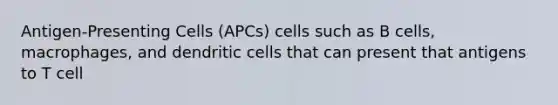 Antigen-Presenting Cells (APCs) cells such as B cells, macrophages, and dendritic cells that can present that antigens to T cell