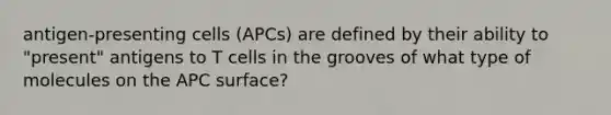 antigen-presenting cells (APCs) are defined by their ability to "present" antigens to T cells in the grooves of what type of molecules on the APC surface?