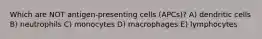 Which are NOT antigen-presenting cells (APCs)? A) dendritic cells B) neutrophils C) monocytes D) macrophages E) lymphocytes