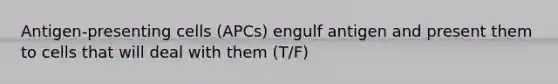 Antigen-presenting cells (APCs) engulf antigen and present them to cells that will deal with them (T/F)