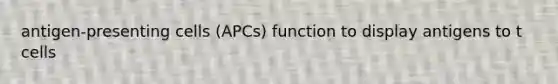 antigen-presenting cells (APCs) function to display antigens to t cells