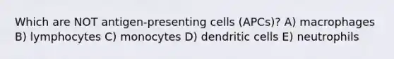 Which are NOT antigen-presenting cells (APCs)? A) macrophages B) lymphocytes C) monocytes D) dendritic cells E) neutrophils