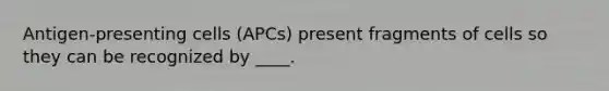 Antigen-presenting cells (APCs) present fragments of cells so they can be recognized by ____.