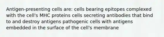 Antigen-presenting cells are: cells bearing epitopes complexed with the cell's MHC proteins cells secreting antibodies that bind to and destroy antigens pathogenic cells with antigens embedded in the surface of the cell's membrane