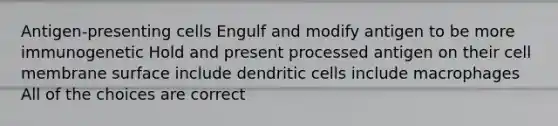 Antigen-presenting cells Engulf and modify antigen to be more immunogenetic Hold and present processed antigen on their cell membrane surface include dendritic cells include macrophages All of the choices are correct