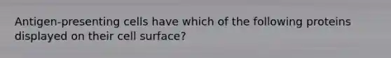 Antigen-presenting cells have which of the following proteins displayed on their cell surface?