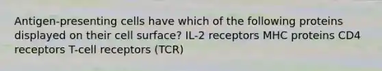 Antigen-presenting cells have which of the following proteins displayed on their cell surface? IL-2 receptors MHC proteins CD4 receptors T-cell receptors (TCR)