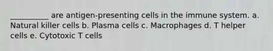 __________ are antigen-presenting cells in the immune system. a. Natural killer cells b. Plasma cells c. Macrophages d. T helper cells e. Cytotoxic T cells