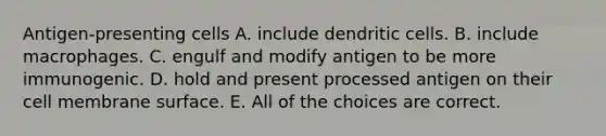 Antigen-presenting cells A. include dendritic cells. B. include macrophages. C. engulf and modify antigen to be more immunogenic. D. hold and present processed antigen on their cell membrane surface. E. All of the choices are correct.